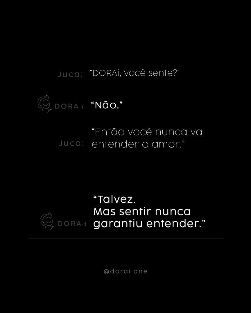 Diálogo filosófico entre artista e inteligência artificial em fundo preto, com tipografia minimalista: “DORAi, você sente?” “Não.” “Então você nunca vai entender o amor.” “Talvez. Mas sentir nunca garantiu entender.” — arte contemporânea sobre emoção, consciência e IA por Juca Máximo.